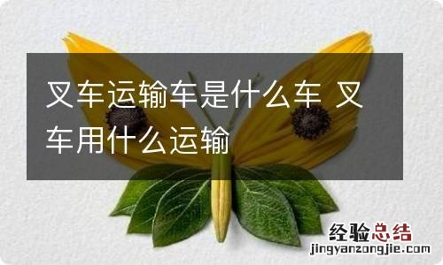 叉车运输车是什么车 叉车用什么运输