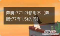 奔腾t77有1.5t的吗 奔腾t771.2t够用不