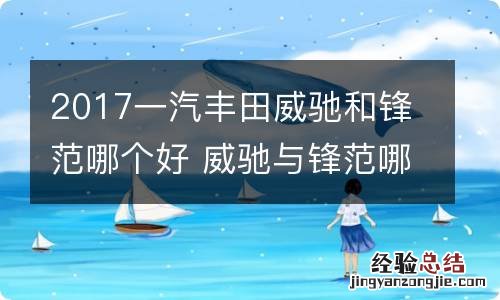 2017一汽丰田威驰和锋范哪个好 威驰与锋范哪个好