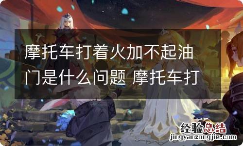 摩托车打着火加不起油门是什么问题 摩托车打着火加不起油是什么原因