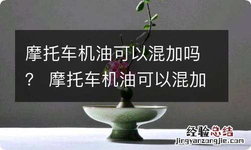 摩托车机油可以混加吗？ 摩托车机油可以混加吗