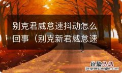 别克新君威怠速抖动 别克君威怠速抖动怎么回事