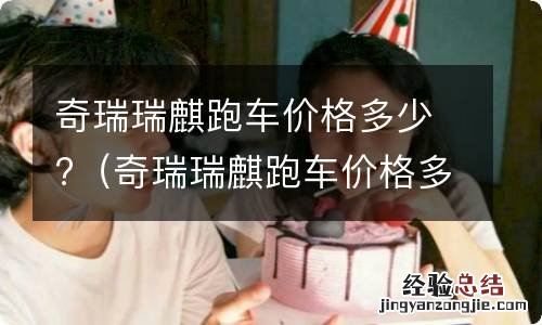 奇瑞瑞麒跑车价格多少钱一辆 奇瑞瑞麒跑车价格多少?