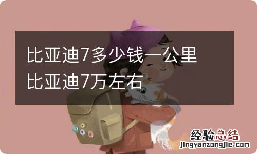 比亚迪7多少钱一公里 比亚迪7万左右