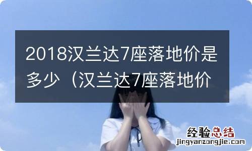 汉兰达7座落地价最低多少 2018汉兰达7座落地价是多少