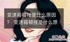 变速箱顿挫是什么原因？ 变速箱顿挫是什么原因造成的