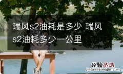 瑞风s2油耗是多少 瑞风s2油耗多少一公里