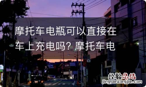 摩托车电瓶可以直接在车上充电吗? 摩托车电瓶能直接在车上充电吗