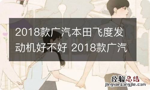 2018款广汽本田飞度发动机好不好 2018款广汽本田飞度发动机好不好呀