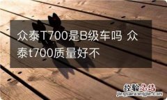 众泰T700是B级车吗 众泰t700质量好不