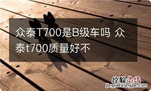 众泰T700是B级车吗 众泰t700质量好不