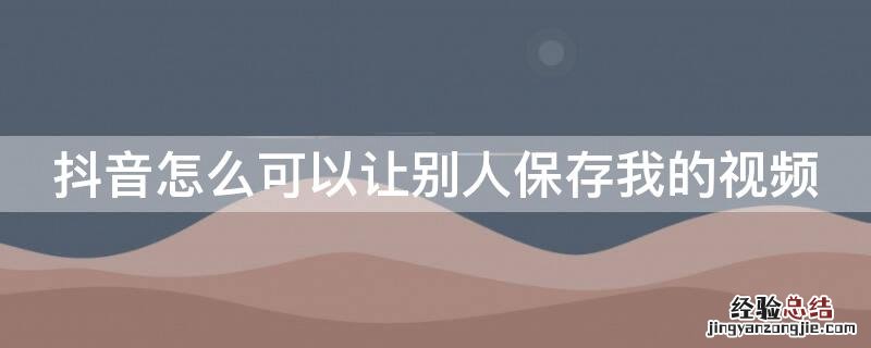 抖音怎么可以让别人保存我的视频