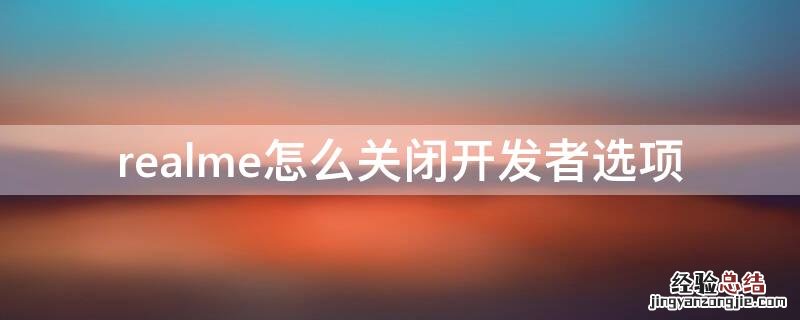 realme怎么关闭开发者选项 realme怎么关闭开发者模式?