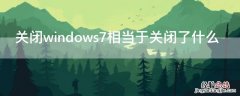 关闭windows7相当于关闭了什么