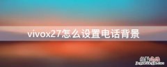 vivox27手机通话背景怎么设置 vivox27怎么设置电话背景