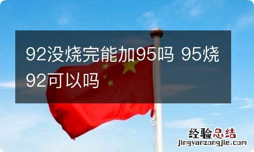 92没烧完能加95吗 95烧92可以吗