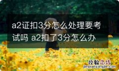 a2证扣3分怎么处理要考试吗 a2扣了3分怎么办理审证