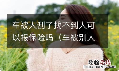 车被别人刮了找不到人可以报保险 车被人刮了找不到人可以报保险吗