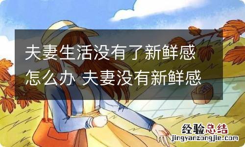 夫妻生活没有了新鲜感怎么办 夫妻没有新鲜感后,怎么维持感情