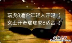 女士开奇瑞瑞虎8适合吗 瑞虎8适合年轻人开吗