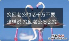 挽回老公的话千万不要这样说 挽回老公怎么挽回