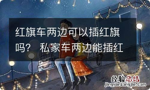 红旗车两边可以插红旗吗？ 私家车两边能插红旗吗