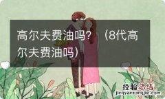 8代高尔夫费油吗 高尔夫费油吗？