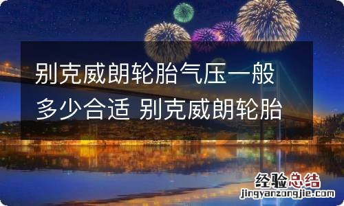 别克威朗轮胎气压一般多少合适 别克威朗轮胎气压一般多少合适跑高速