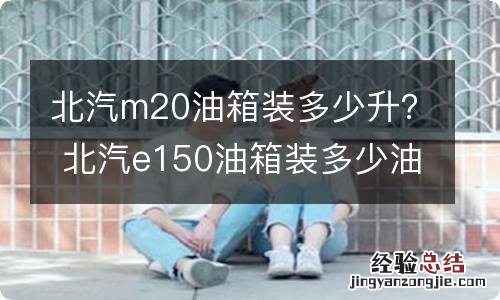 北汽m20油箱装多少升？ 北汽e150油箱装多少油