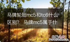 马牌轮胎mc5和tc6什么区别？ 马牌mc5属于什么胎