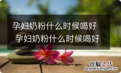 孕妇奶粉什么时候喝好 孕妇奶粉什么时候喝好吸收