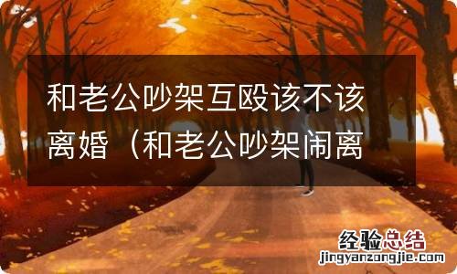 和老公吵架闹离婚 和老公吵架互殴该不该离婚