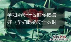 孕妇喝奶粉什么时候喝最好 孕妇奶粉什么时候喝最好