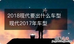 2018现代要出什么车型 现代2017年车型