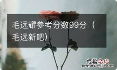 毛远新吧 毛远耀参考分数99分