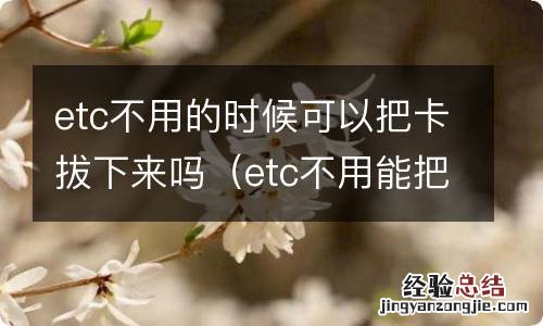 etc不用能把卡取下来吗 etc不用的时候可以把卡拔下来吗