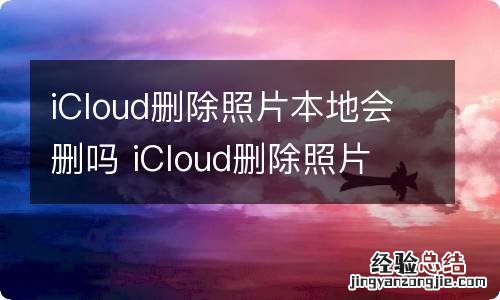 iCloud删除照片本地会删吗 iCloud删除照片