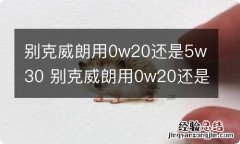 别克威朗用0w20还是5w30 别克威朗用0w20还是5w40