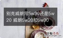 别克威朗用5w30还是5w20 威朗5w20和5w30