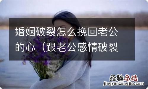 跟老公感情破裂,有什么办法能挽回 婚姻破裂怎么挽回老公的心