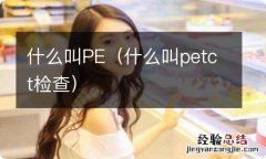 什么叫petct检查 什么叫PE