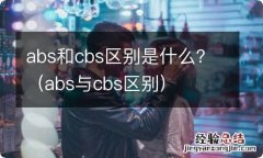 abs与cbs区别 abs和cbs区别是什么？