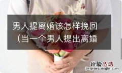 当一个男人提出离婚还能挽回吗 男人提离婚该怎样挽回