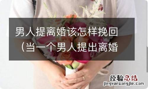 当一个男人提出离婚还能挽回吗 男人提离婚该怎样挽回