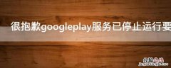 很抱歉googleplay服务已停止运行要怎么处理