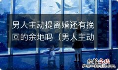 男人主动提离婚还有挽回的余地吗为什么 男人主动提离婚还有挽回的余地吗