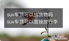 suv车顶可以放货物吗 suv车顶可以直接放行李吗