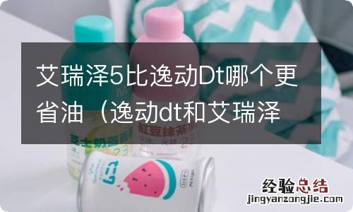 逸动dt和艾瑞泽5哪个好 艾瑞泽5比逸动Dt哪个更省油