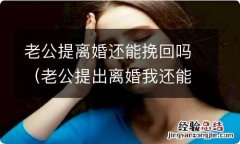 老公提出离婚我还能挽回吗 老公提离婚还能挽回吗