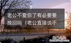 老公直接说不爱了还有必要挽回吗 老公不爱你了有必要要挽回吗